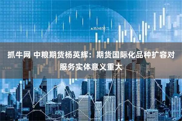 抓牛网 中粮期货杨英辉：期货国际化品种扩容对服务实体意义重大