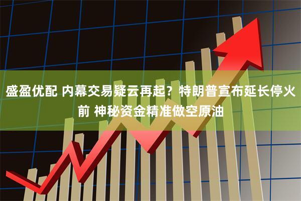 盛盈优配 内幕交易疑云再起？特朗普宣布延长停火前 神秘资金精准做空原油